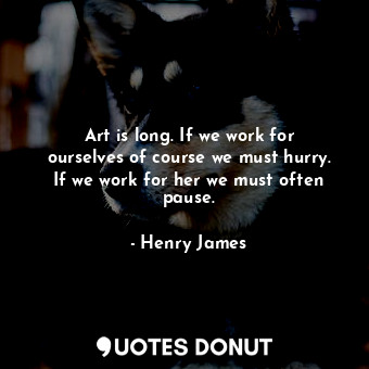 Art is long. If we work for ourselves of course we must hurry. If we work for her we must often pause.