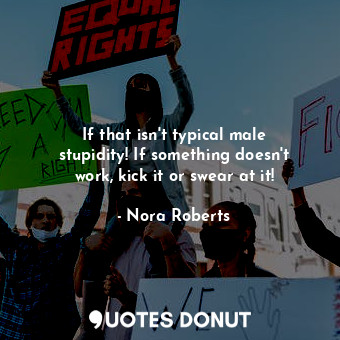  If that isn't typical male stupidity! If something doesn't work, kick it or swea... - Nora Roberts - Quotes Donut