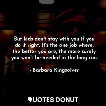  But kids don't stay with you if you do it right. It's the one job where, the bet... - Barbara Kingsolver - Quotes Donut