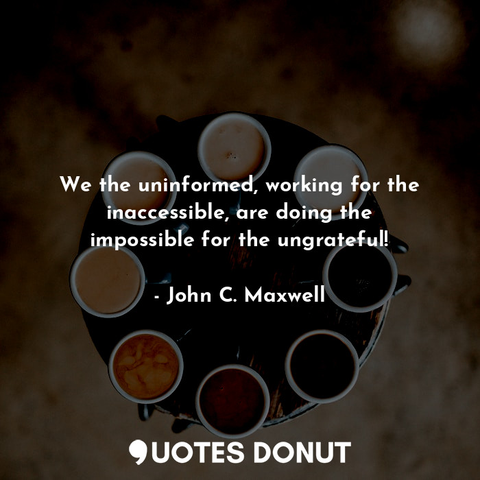  We the uninformed, working for the inaccessible, are doing the impossible for th... - John C. Maxwell - Quotes Donut