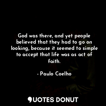 God was there, and yet people believed that they had to go on looking, because it seemed to simple to accept that life was as act of faith.