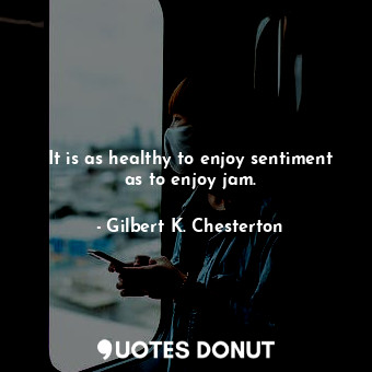  It is as healthy to enjoy sentiment as to enjoy jam.... - Gilbert K. Chesterton - Quotes Donut