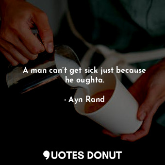  A man can’t get sick just because he oughta.... - Ayn Rand - Quotes Donut