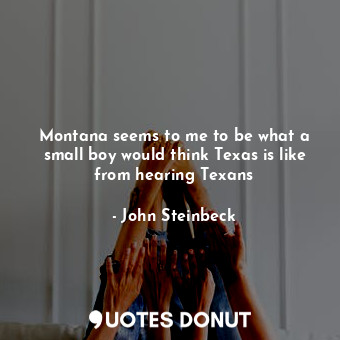  Montana seems to me to be what a small boy would think Texas is like from hearin... - John Steinbeck - Quotes Donut