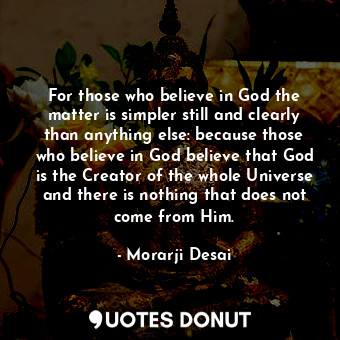 For those who believe in God the matter is simpler still and clearly than anything else: because those who believe in God believe that God is the Creator of the whole Universe and there is nothing that does not come from Him.