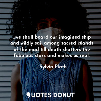 ...we shall board our imagined ship and wildly sail among sacred islands of the mad till death shatters the fabulous stars and makes us real.