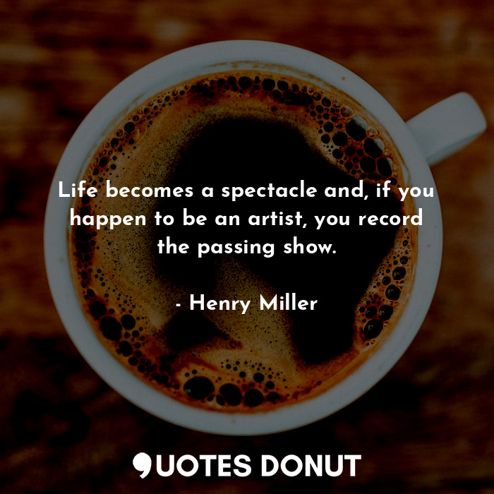  Life becomes a spectacle and, if you happen to be an artist, you record the pass... - Henry Miller - Quotes Donut