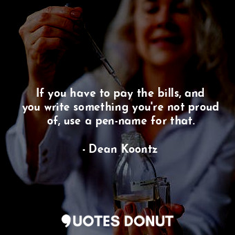  If you have to pay the bills, and you write something you're not proud of, use a... - Dean Koontz - Quotes Donut