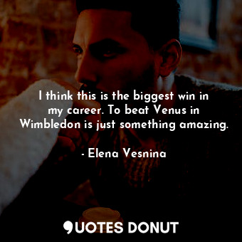  I think this is the biggest win in my career. To beat Venus in Wimbledon is just... - Elena Vesnina - Quotes Donut