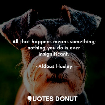  All that happens means something; nothing you do is ever insignificant.... - Aldous Huxley - Quotes Donut