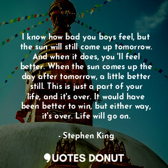  I know how bad you boys feel, but the sun will still come up tomorrow. And when ... - Stephen King - Quotes Donut