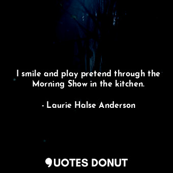  I smile and play pretend through the Morning Show in the kitchen.... - Laurie Halse Anderson - Quotes Donut