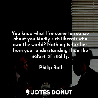  You know what I've come to realize about you kindly rich liberals who own the wo... - Philip Roth - Quotes Donut