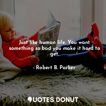  Just like human life. You want something so bad you make it hard to get.... - Robert B. Parker - Quotes Donut