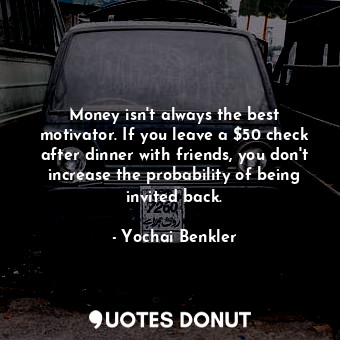  Money isn't always the best motivator. If you leave a $50 check after dinner wit... - Yochai Benkler - Quotes Donut