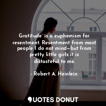 Gratitude’ is a euphemism for resentment. Resentment from most people I do not mind—but from pretty little girls it is distasteful to me.