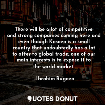  There will be a lot of competitive and strong companies coming here and even tho... - Ibrahim Rugova - Quotes Donut
