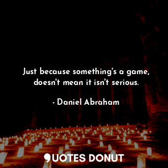  Just because something's a game, doesn't mean it isn't serious.... - Daniel Abraham - Quotes Donut