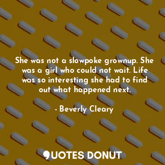 She was not a slowpoke grownup. She was a girl who could not wait. Life was so interesting she had to find out what happened next.