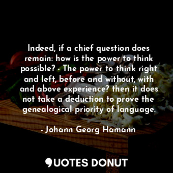 Indeed, if a chief question does remain: how is the power to think possible? - The power to think right and left, before and without, with and above experience? then it does not take a deduction to prove the genealogical priority of language.