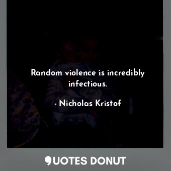  Random violence is incredibly infectious.... - Nicholas Kristof - Quotes Donut