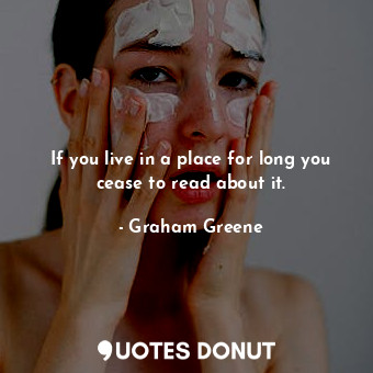  If you live in a place for long you cease to read about it.... - Graham Greene - Quotes Donut