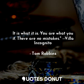 It is what it is. You are what you it. There are no mistakes." --Villa Incognito