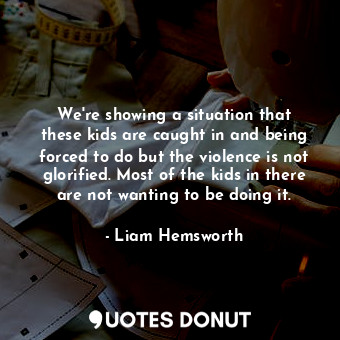  We&#39;re showing a situation that these kids are caught in and being forced to ... - Liam Hemsworth - Quotes Donut