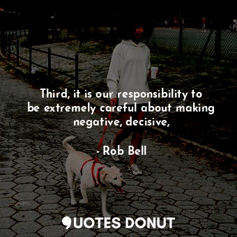  Third, it is our responsibility to be extremely careful about making negative, d... - Rob Bell - Quotes Donut