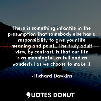 There is something infantile in the presumption that somebody else has a responsibility to give your life meaning and point… The truly adult view, by contrast, is that our life is as meaningful, as full and as wonderful as we choose to make it.