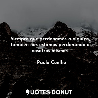  Siempre que perdonamos a alguien, también nos estamos perdonando a nosotros mism... - Paulo Coelho - Quotes Donut
