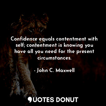 Confidence equals contentment with self; contentment is knowing you have all you need for the present circumstances.