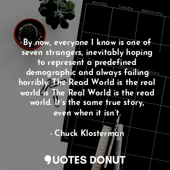  By now, everyone I know is one of seven strangers, inevitably hoping to represen... - Chuck Klosterman - Quotes Donut