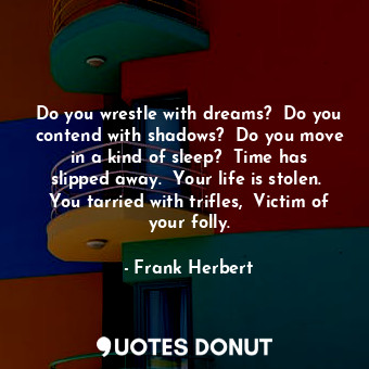 Do you wrestle with dreams?  Do you contend with shadows?  Do you move in a kind of sleep?  Time has slipped away.  Your life is stolen.  You tarried with trifles,  Victim of your folly.