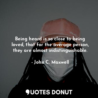 Being heard is so close to being loved, that for the average person, they are almost indistinguishable.