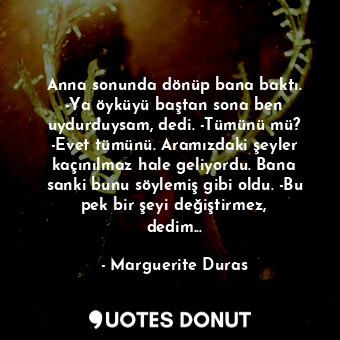  Anna sonunda dönüp bana baktı. -Ya öyküyü baştan sona ben uydurduysam, dedi. -Tü... - Marguerite Duras - Quotes Donut