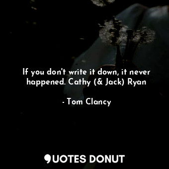  If you don't write it down, it never happened. Cathy (&amp; Jack) Ryan... - Tom Clancy - Quotes Donut