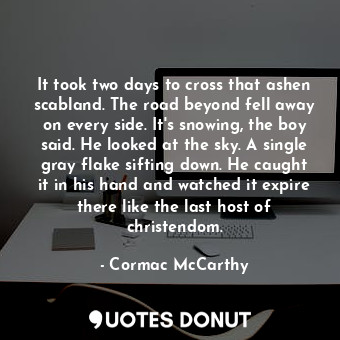  It took two days to cross that ashen scabland. The road beyond fell away on ever... - Cormac McCarthy - Quotes Donut