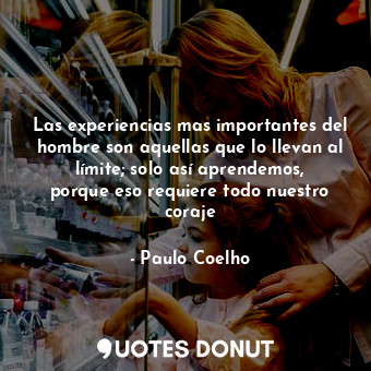 Las experiencias mas importantes del hombre son aquellas que lo llevan al límite; solo así aprendemos, porque eso requiere todo nuestro coraje