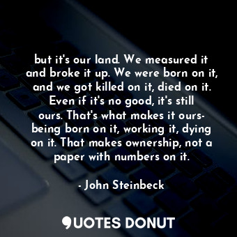 but it's our land. We measured it and broke it up. We were born on it, and we got killed on it, died on it. Even if it's no good, it's still ours. That's what makes it ours- being born on it, working it, dying on it. That makes ownership, not a paper with numbers on it.