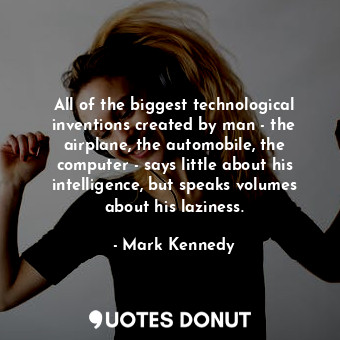 All of the biggest technological inventions created by man - the airplane, the automobile, the computer - says little about his intelligence, but speaks volumes about his laziness.