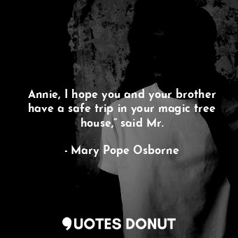 Annie, I hope you and your brother have a safe trip in your magic tree house,” said Mr.