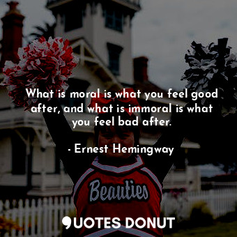 What is moral is what you feel good after, and what is immoral is what you feel bad after.