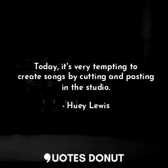  Today, it&#39;s very tempting to create songs by cutting and pasting in the stud... - Huey Lewis - Quotes Donut