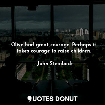  Olive had great courage. Perhaps it takes courage to raise children.... - John Steinbeck - Quotes Donut