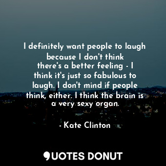 I definitely want people to laugh because I don&#39;t think there&#39;s a better feeling - I think it&#39;s just so fabulous to laugh. I don&#39;t mind if people think, either. I think the brain is a very sexy organ.