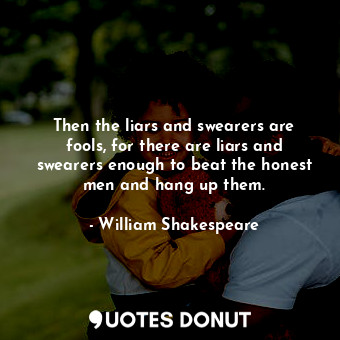 Then the liars and swearers are fools, for there are liars and swearers enough to beat the honest men and hang up them.