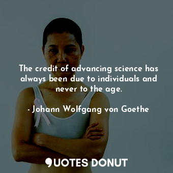  The credit of advancing science has always been due to individuals and never to ... - Johann Wolfgang von Goethe - Quotes Donut