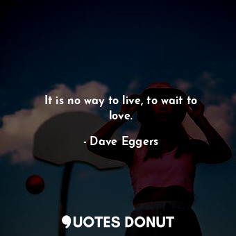 It is no way to live, to wait to love.... - Dave Eggers - Quotes Donut