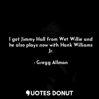 I got Jimmy Hall from Wet Willie and he also plays now with Hank Williams Jr.